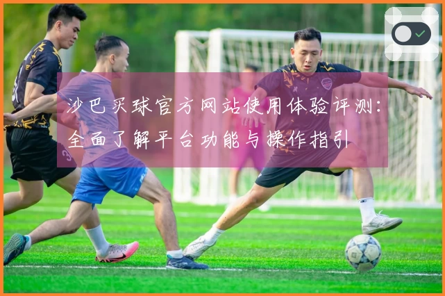 沙巴买球官方网站使用体验评测：全面了解平台功能与操作指引