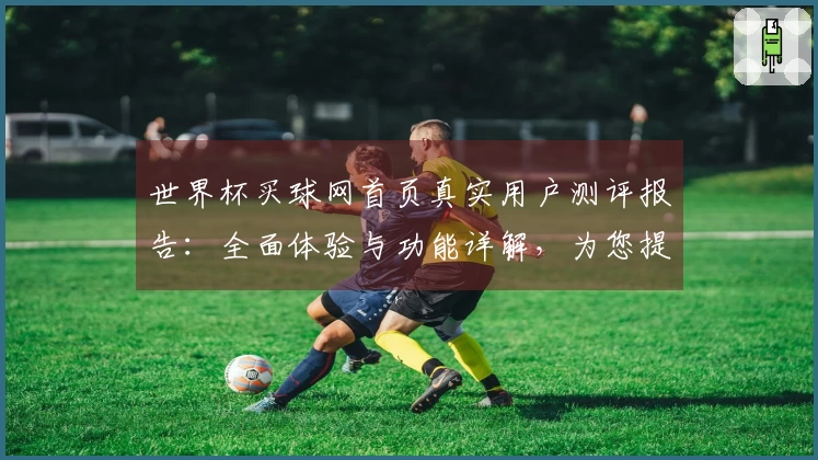 世界杯买球网首页真实用户测评报告：全面体验与功能详解，为您提供权威参考。