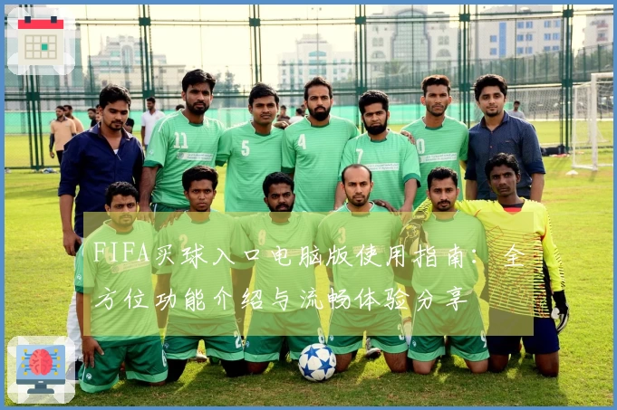 FIFA买球入口电脑版使用指南：全方位功能介绍与流畅体验分享