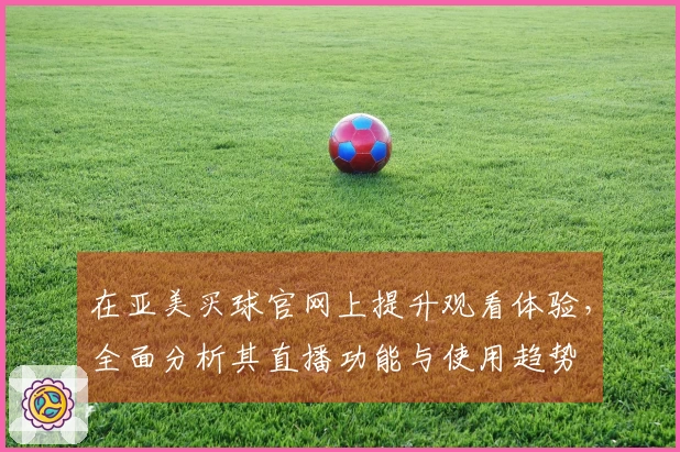 在亚美买球官网上提升观看体验，全面分析其直播功能与使用趋势