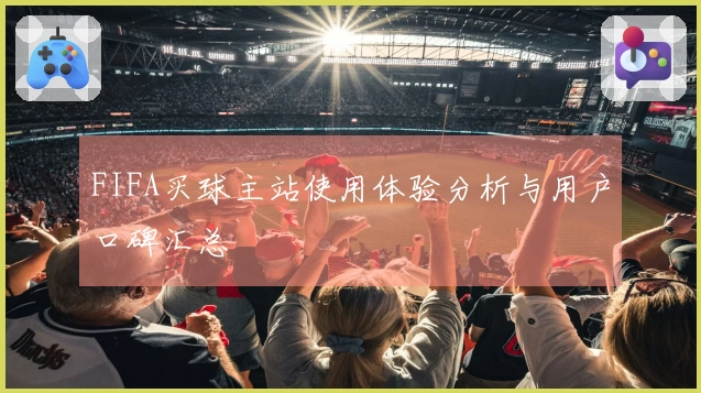 FIFA买球主站使用体验分析与用户口碑汇总