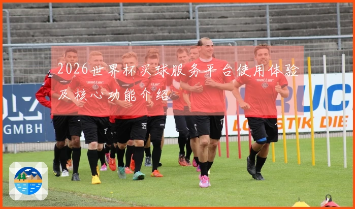 2026世界杯买球服务平台使用体验及核心功能介绍