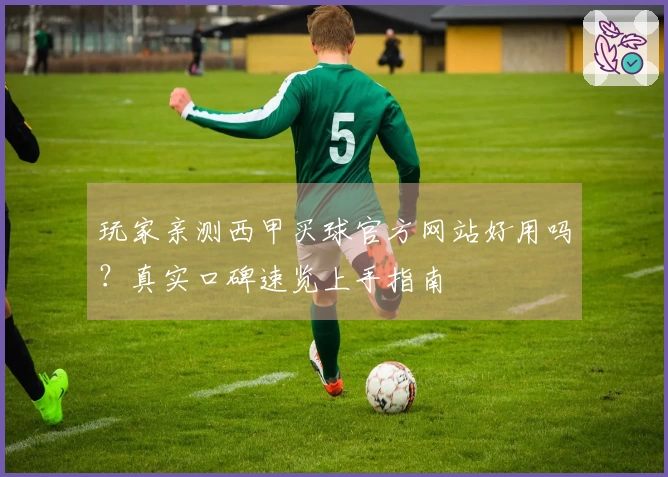 玩家亲测西甲买球官方网站好用吗？真实口碑速览上手指南