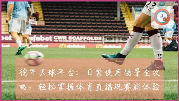 德甲买球平台：日常使用场景全攻略，轻松掌握体育直播观赛新体验